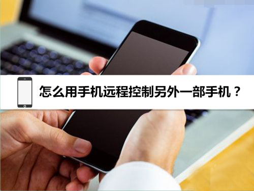 如何用手机控制另一部手机?远程控制手机的方法