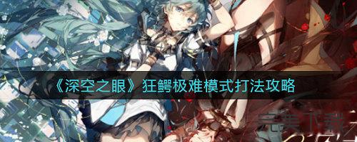 深空之眼狂鳄极难模式怎么通关?深空之眼狂鳄极难模式通关技巧详解。