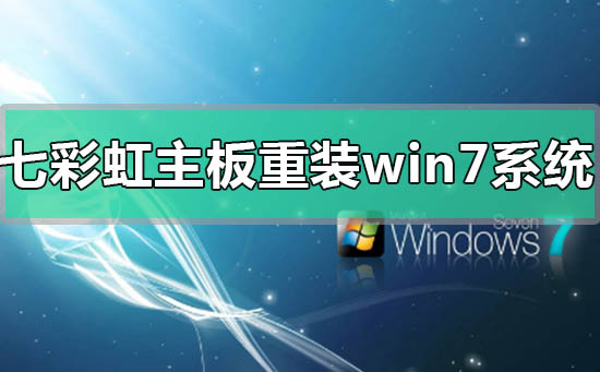 我来分享七彩虹主板电脑怎么重装Win7系统