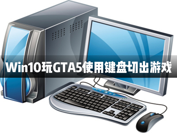 Win10电脑在玩GTA5时使用键盘切出游戏怎么办？