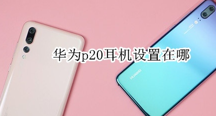 小编教你华为p20耳机设置在哪里。